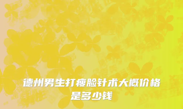 德州男生打瘦脸针术大概价格是多少钱