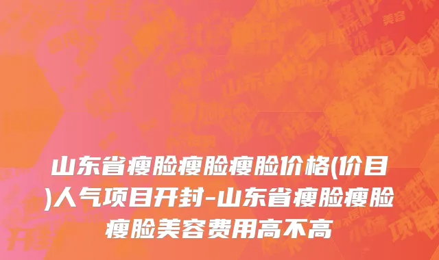 山东省瘦脸瘦脸瘦脸价格(价目)人气项目开封-山东省瘦脸瘦脸瘦脸美容费用高不高