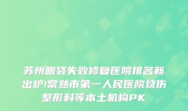苏州眼袋失败修复医院排名新出炉!常熟市第一人民医院烧伤整形科等本土机构PK