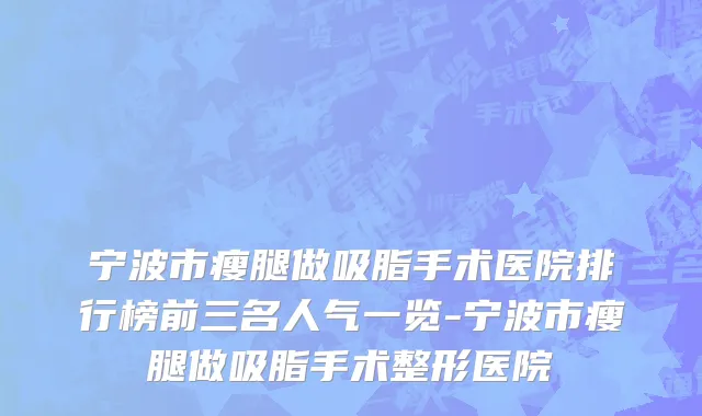 宁波市瘦腿做吸脂手术医院排行榜前三名人气一览-宁波市瘦腿做吸脂手术整形医院