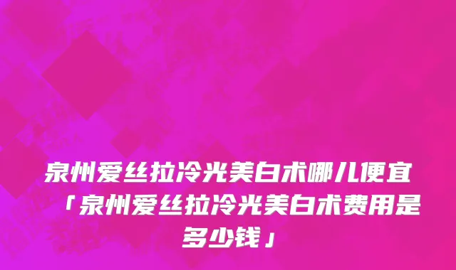 泉州爱丝拉冷光美白术哪儿便宜「泉州爱丝拉冷光美白术费用是多少钱」