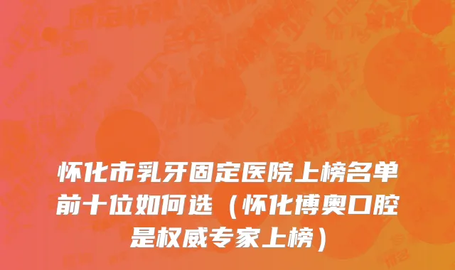 怀化市乳牙固定医院上榜名单前十位如何选（怀化博奥口腔是权威专家上榜）