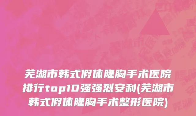 芜湖市韩式假体隆胸手术医院排行top10强强烈安利(芜湖市韩式假体隆胸手术整形医院)