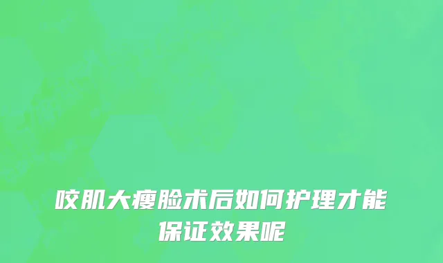 咬肌大瘦脸术后如何护理才能保证效果呢