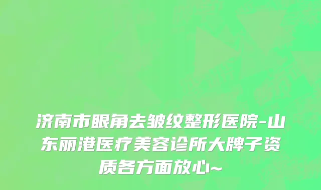 济南市眼角去皱纹整形医院-山东丽港医疗美容诊所大牌子资质各方面放心~