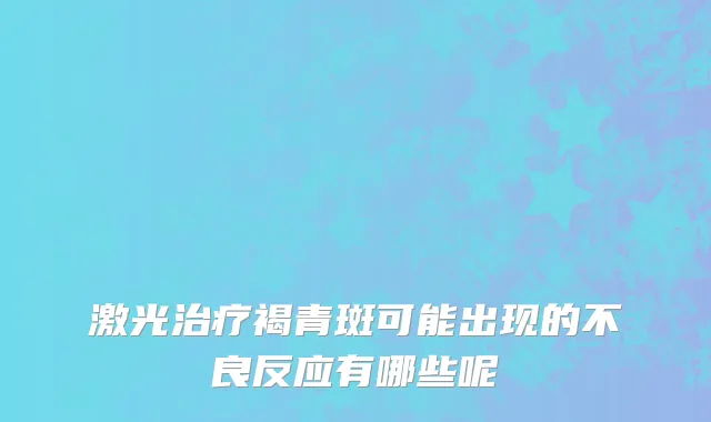激光治疗褐青斑可能出现的不良反应有哪些呢