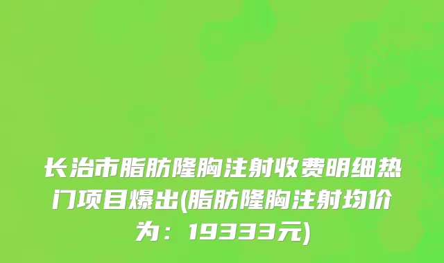 长治市脂肪隆胸注射收费明细热门项目爆出(脂肪隆胸注射均价为：19333元)
