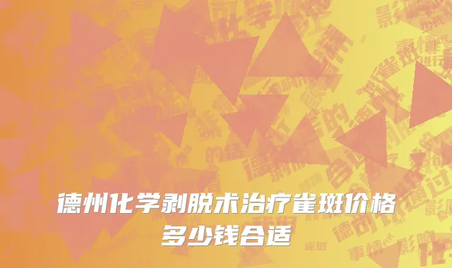 德州化学剥脱术治疗雀斑价格多少钱合适