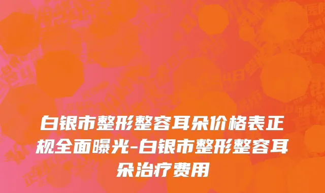 白银市整形整容耳朵价格表正规全面曝光-白银市整形整容耳朵治疗费用