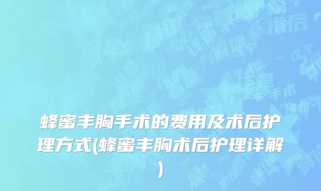 蜂蜜丰胸手术的费用及术后护理方式(蜂蜜丰胸术后护理详解)