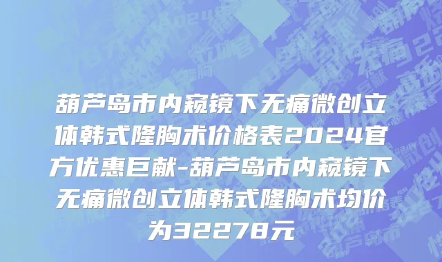 葫芦岛市内窥镜下无痛微创立体韩式隆胸术价格表2024官方优惠巨献-葫芦岛市内窥镜下无痛微创立体韩式隆胸术均价为32278元