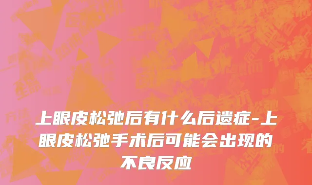 上眼皮松弛后有什么后遗症-上眼皮松弛手术后可能会出现的不良反应