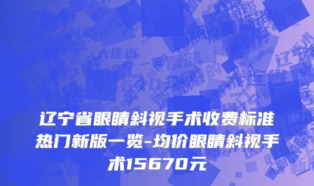 辽宁省眼睛斜视手术收费标准热门新版一览-均价眼睛斜视手术15670元
