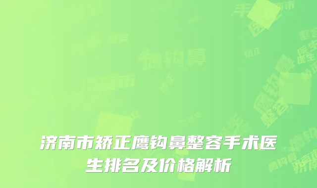 济南市矫正鹰钩鼻整容手术医生排名及价格解析