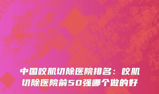 中国咬肌切除医院排名：咬肌切除医院前50强哪个做的好