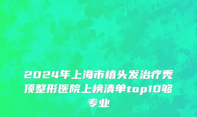 2024年上海市植头发治疗秃顶整形医院上榜清单top10够专业