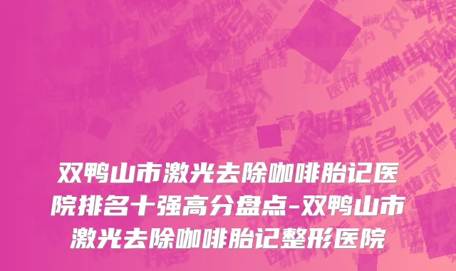 双鸭山市激光去除咖啡胎记医院排名十强高分盘点-双鸭山市激光去除咖啡胎记整形医院