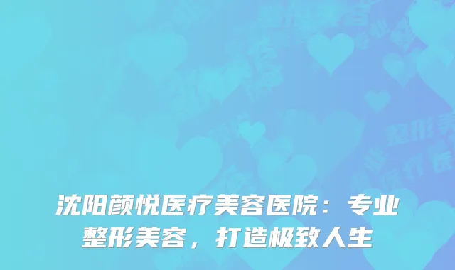 沈阳颜悦医疗美容医院：专业整形美容，打造极致人生
