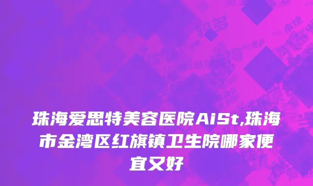 珠海爱思特美容医院AiSt,珠海市金湾区红旗镇卫生院哪家便宜又好