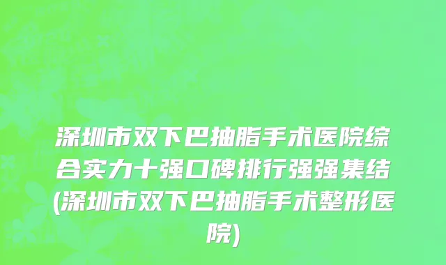 深圳市双下巴抽脂手术医院综合实力十强口碑排行强强集结(深圳市双下巴抽脂手术整形医院)