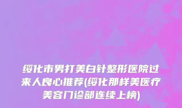 绥化市男打美白针整形医院过来人良心推荐(绥化那样美医疗美容门诊部连续上榜)