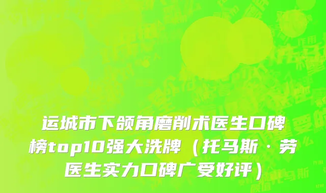 运城市下颌角磨削术医生口碑榜top10强大洗牌（托马斯·劳医生实力口碑广受好评）