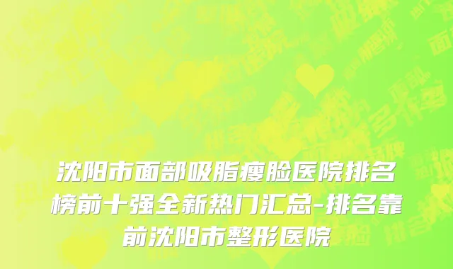 沈阳市面部吸脂瘦脸医院排名榜前十强全新热门汇总-排名靠前沈阳市整形医院