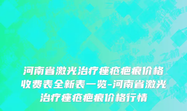 河南省激光治疗痤疮疤痕价格收费表全新表一览-河南省激光治疗痤疮疤痕价格行情