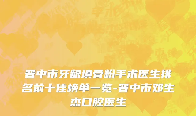 晋中市牙龈填骨粉手术医生排名前十佳榜单一览-晋中市邓生杰口腔医生