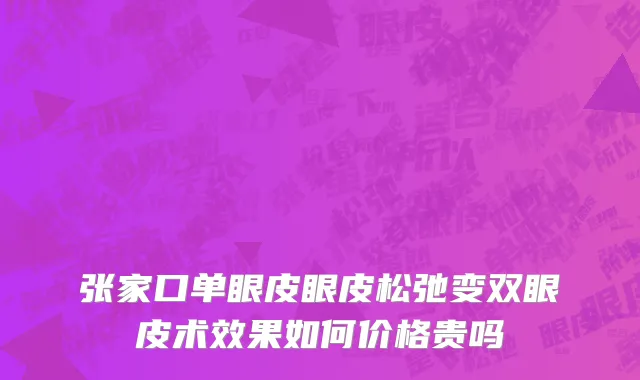 张家口单眼皮眼皮松弛变双眼皮术效果如何价格贵吗