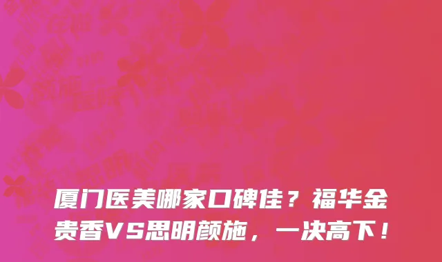 厦门医美哪家口碑佳?福华金贵香VS思明颜施,一决高下!