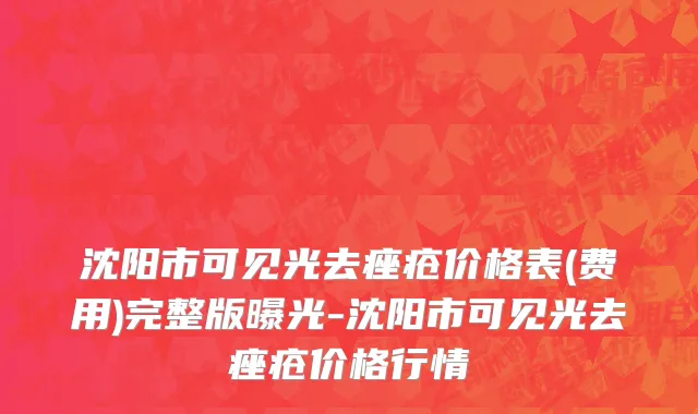 沈阳市可见光去痤疮价格表(费用)完整版曝光-沈阳市可见光去痤疮价格行情