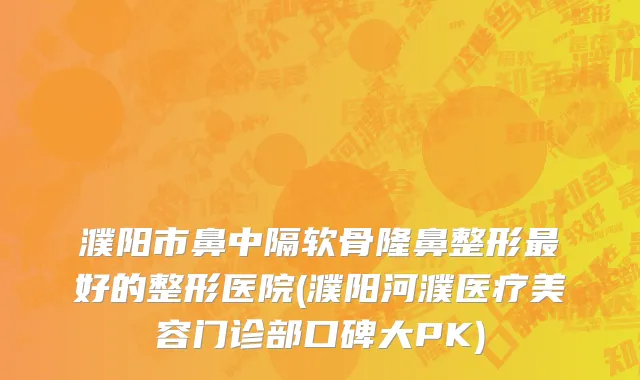 濮阳市鼻中隔软骨隆鼻整形最好的整形医院(濮阳河濮医疗美容门诊部口碑大PK)