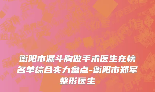 衡阳市漏斗胸做手术医生在榜名单综合实力盘点-衡阳市郑军整形医生