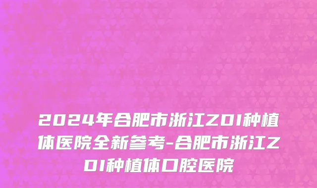 2024年合肥市浙江ZDI种植体医院全新参考-合肥市浙江ZDI种植体口腔医院
