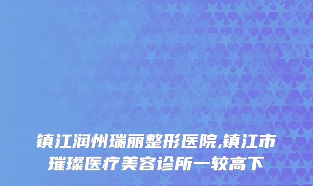 镇江润州瑞丽整形医院,镇江市璀璨医疗美容诊所一较高下