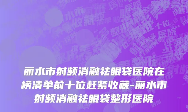 丽水市射频消融祛眼袋医院在榜清单前十位赶紧收藏-丽水市射频消融祛眼袋整形医院