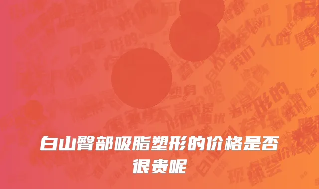 白山臀部吸脂塑形的价格是否很贵呢