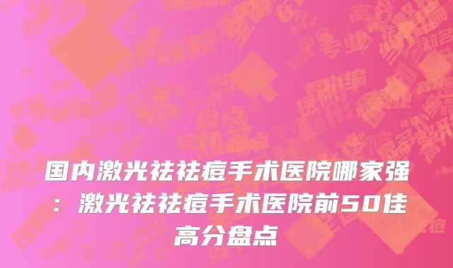 国内激光祛祛痘手术医院哪家强：激光祛祛痘手术医院前50佳高分盘点