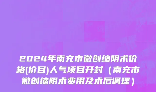 2024年南充市微创缩阴术价格(价目)人气项目开封（南充市微创缩阴术费用及术后调理）
