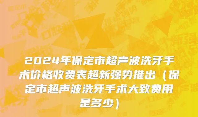 2024年保定市超声波洗牙手术价格收费表超新强势推出（保定市超声波洗牙手术大致费用是多少）