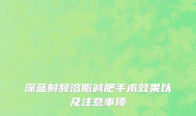 深蓝射频溶脂减肥手术效果以及注意事项