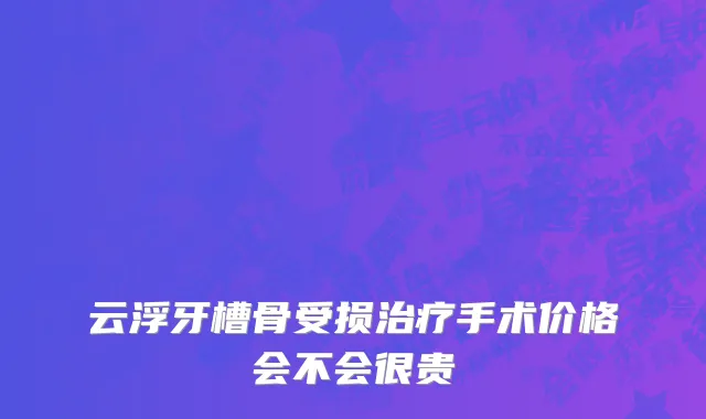 云浮牙槽骨受损治疗手术价格会不会很贵
