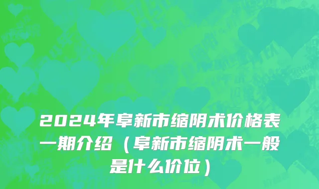 2024年阜新市缩阴术价格表一期介绍（阜新市缩阴术一般是什么价位）