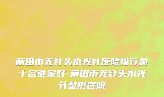 莆田市无针头水光针医院排行前十名谁家好-莆田市无针头水光针整形医院