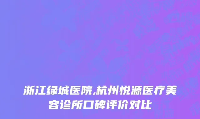 浙江绿城医院,杭州悦源医疗美容诊所口碑评价对比