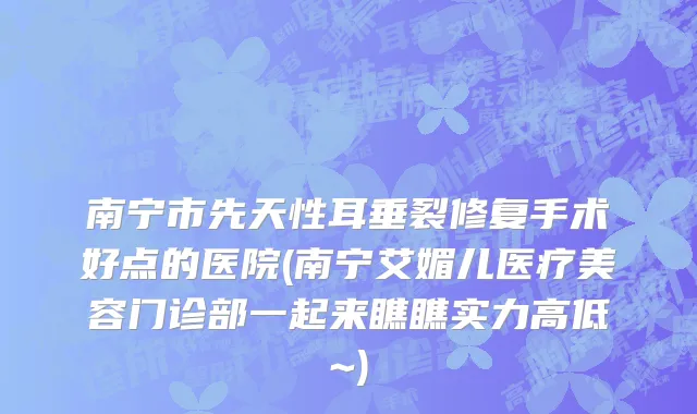 南宁市先天性耳垂裂修复手术好点的医院(南宁艾媚儿医疗美容门诊部一起来瞧瞧实力高低~)