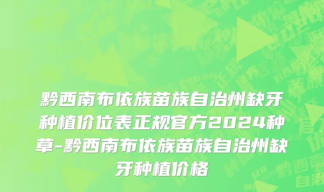黔西南布依族苗族自治州缺牙种植价位表正规官方2024种草-黔西南布依族苗族自治州缺牙种植价格