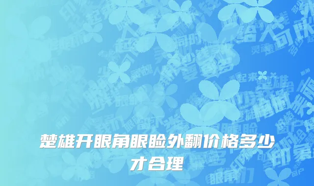 楚雄开眼角眼睑外翻价格多少才合理