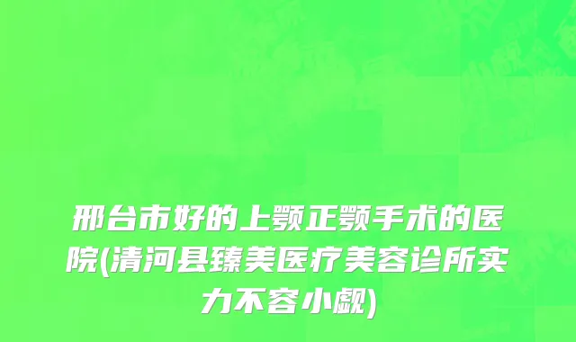 邢台市好的上颚正颚手术的医院(清河县臻美医疗美容诊所实力不容小觑)